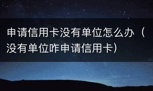申请信用卡没有单位怎么办（没有单位咋申请信用卡）