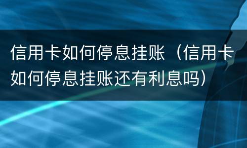 信用卡如何停息挂账（信用卡如何停息挂账还有利息吗）
