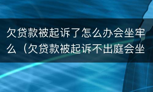欠贷款被起诉了怎么办会坐牢么（欠贷款被起诉不出庭会坐牢吗）