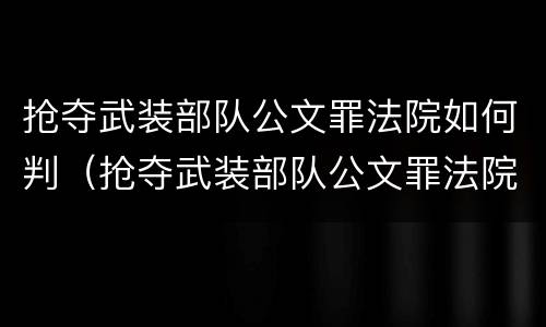 抢夺武装部队公文罪法院如何判（抢夺武装部队公文罪法院如何判刑）