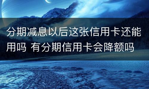 分期减息以后这张信用卡还能用吗 有分期信用卡会降额吗