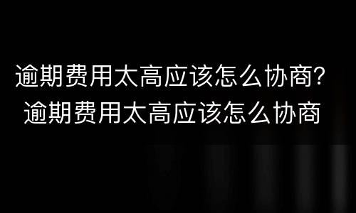 逾期费用太高应该怎么协商？ 逾期费用太高应该怎么协商
