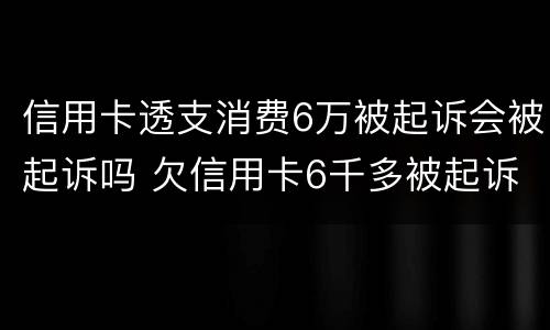 信用卡透支消费6万被起诉会被起诉吗 欠信用卡6千多被起诉