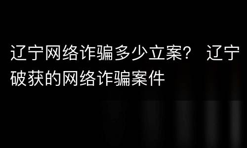 辽宁网络诈骗多少立案？ 辽宁破获的网络诈骗案件