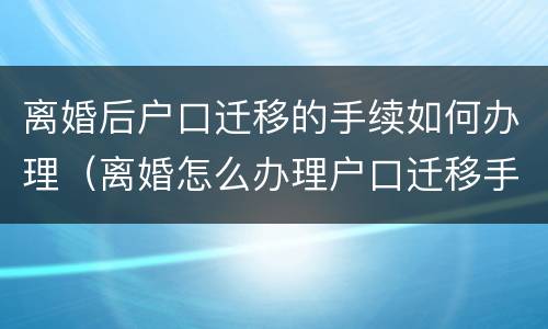 离婚后户口迁移的手续如何办理（离婚怎么办理户口迁移手续）