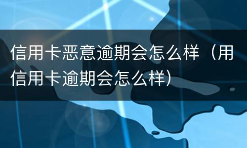 信用卡恶意逾期会怎么样（用信用卡逾期会怎么样）