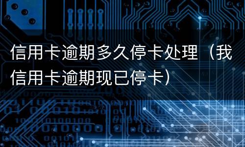 信用卡逾期多久停卡处理（我信用卡逾期现已停卡）