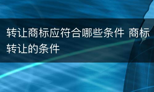 转让商标应符合哪些条件 商标转让的条件