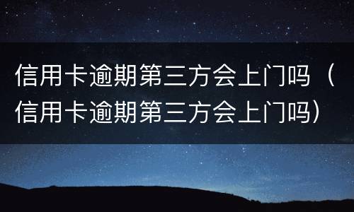 信用卡逾期第三方会上门吗（信用卡逾期第三方会上门吗）
