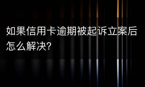 如果信用卡逾期被起诉立案后怎么解决？