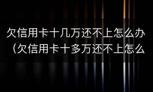 欠信用卡十几万还不上怎么办（欠信用卡十多万还不上怎么办）