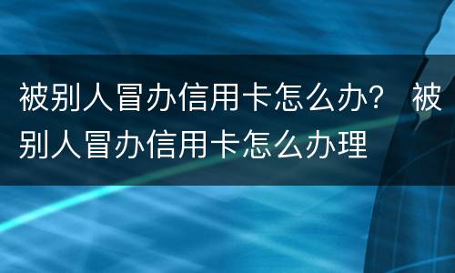 被别人冒办信用卡怎么办？ 被别人冒办信用卡怎么办理