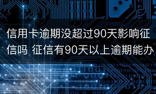 信用卡逾期没超过90天影响征信吗 征信有90天以上逾期能办信用卡吗
