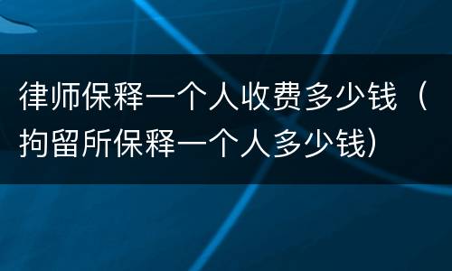 律师保释一个人收费多少钱（拘留所保释一个人多少钱）
