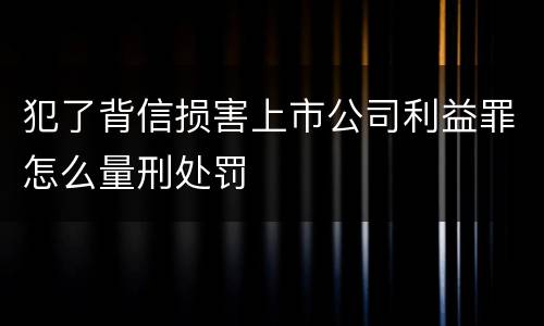 犯了背信损害上市公司利益罪怎么量刑处罚