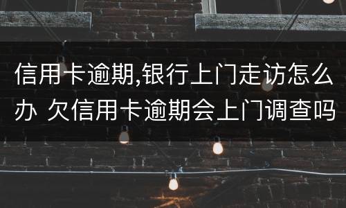 信用卡逾期,银行上门走访怎么办 欠信用卡逾期会上门调查吗