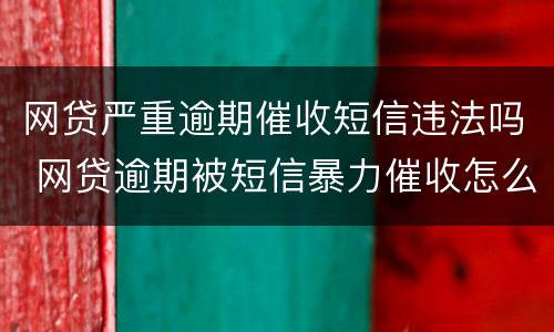 网贷严重逾期催收短信违法吗 网贷逾期被短信暴力催收怎么办