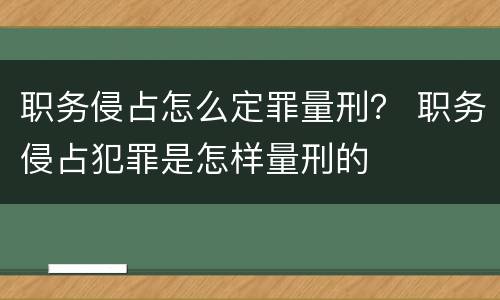 职务侵占怎么定罪量刑？ 职务侵占犯罪是怎样量刑的