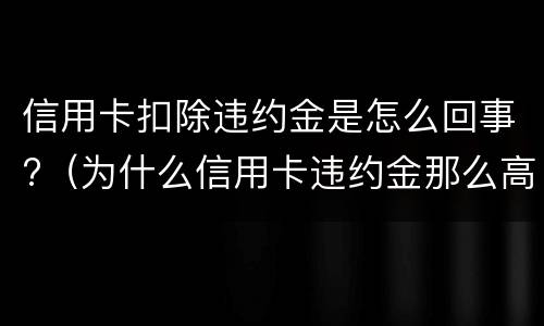 信用卡扣除违约金是怎么回事?（为什么信用卡违约金那么高）