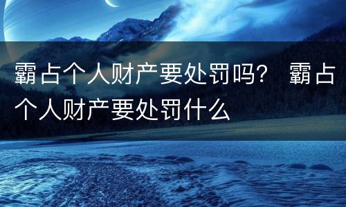 霸占个人财产要处罚吗？ 霸占个人财产要处罚什么