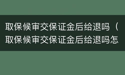取保候审交保证金后给退吗（取保候审交保证金后给退吗怎么办）