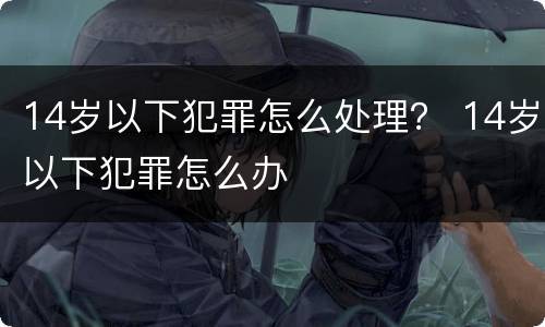 14岁以下犯罪怎么处理？ 14岁以下犯罪怎么办