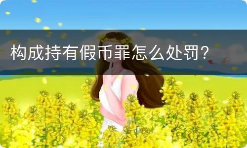 构成持有假币罪怎么处罚?