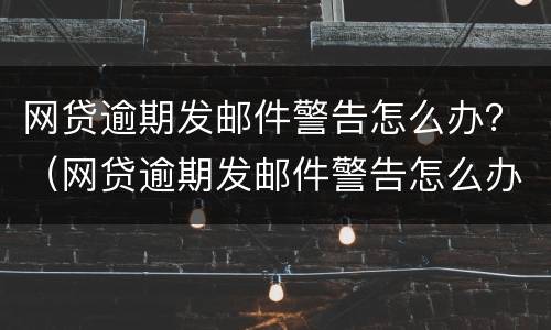 网贷逾期发邮件警告怎么办？（网贷逾期发邮件警告怎么办呢）