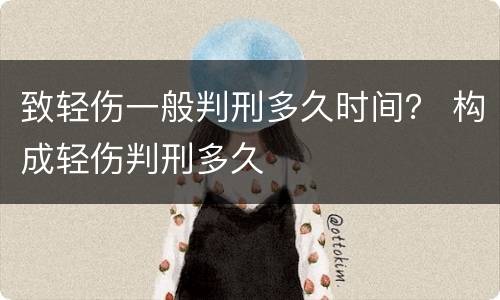 致轻伤一般判刑多久时间？ 构成轻伤判刑多久