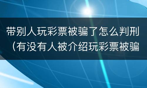带别人玩彩票被骗了怎么判刑（有没有人被介绍玩彩票被骗的）