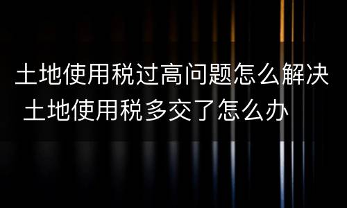 土地使用税过高问题怎么解决 土地使用税多交了怎么办