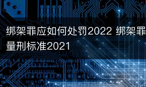 绑架罪应如何处罚2022 绑架罪量刑标准2021