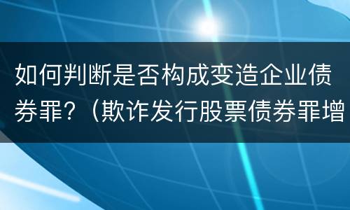 如何判断是否构成变造企业债券罪?（欺诈发行股票债券罪增加了）