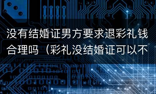 没有结婚证男方要求退彩礼钱合理吗（彩礼没结婚证可以不退吗）