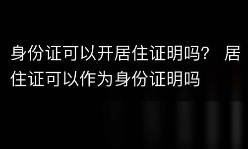 身份证可以开居住证明吗？ 居住证可以作为身份证明吗