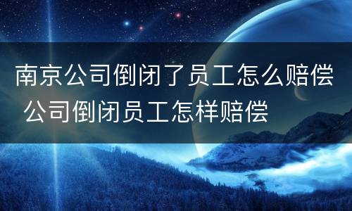 南京公司倒闭了员工怎么赔偿 公司倒闭员工怎样赔偿
