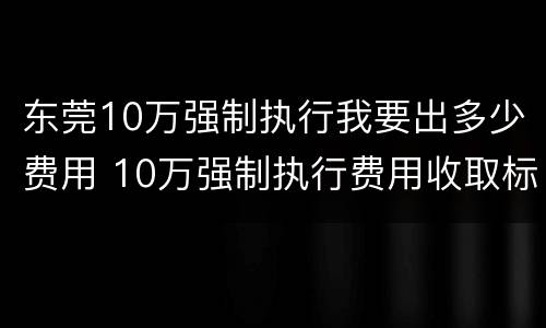 东莞10万强制执行我要出多少费用 10万强制执行费用收取标准