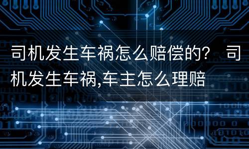 司机发生车祸怎么赔偿的？ 司机发生车祸,车主怎么理赔