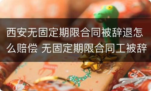 西安无固定期限合同被辞退怎么赔偿 无固定期限合同工被辞退有补偿吗