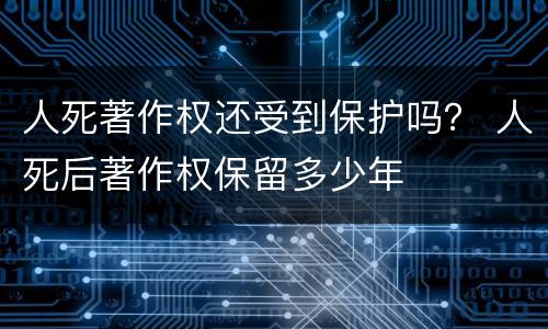 人死著作权还受到保护吗？ 人死后著作权保留多少年