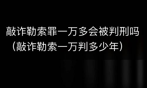 敲诈勒索罪一万多会被判刑吗（敲诈勒索一万判多少年）