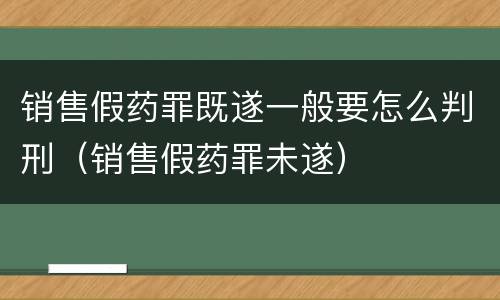 销售假药罪既遂一般要怎么判刑（销售假药罪未遂）