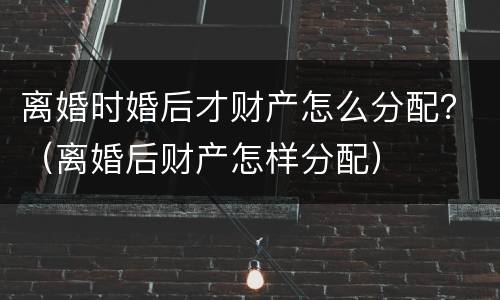 离婚时婚后才财产怎么分配？（离婚后财产怎样分配）