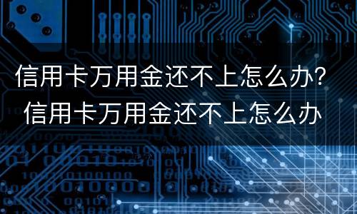 信用卡万用金还不上怎么办？ 信用卡万用金还不上怎么办