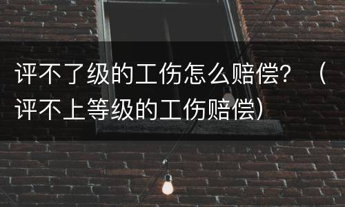 评不了级的工伤怎么赔偿？（评不上等级的工伤赔偿）