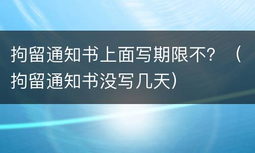 拘留通知书上面写期限不？（拘留通知书没写几天）