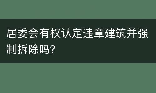 居委会有权认定违章建筑并强制拆除吗？