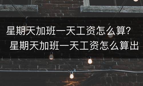 星期天加班一天工资怎么算？ 星期天加班一天工资怎么算出来的