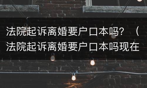 法院起诉离婚要户口本吗？（法院起诉离婚要户口本吗现在）