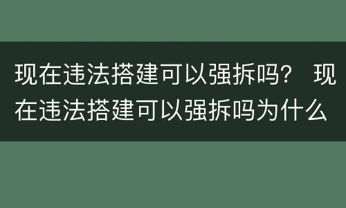 现在违法搭建可以强拆吗？ 现在违法搭建可以强拆吗为什么